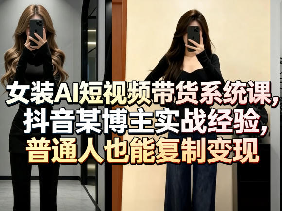女装AI短视频带货系统课，抖音某博主实战经验，普通人也能复制变现-吾爱创业网