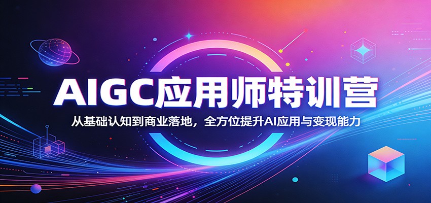 AIGC应用师特训营：从基础认知到商业落地，全方位提升AI应用与变现能力-吾爱创业网