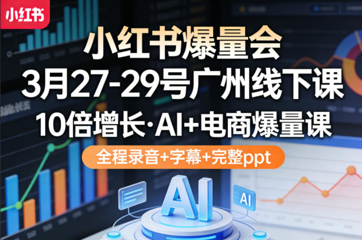 小红书爆量会3月27-29号广州线下课，10倍增长，AI+电商爆量课，全程录音+字幕+完整ppt-吾爱创业网