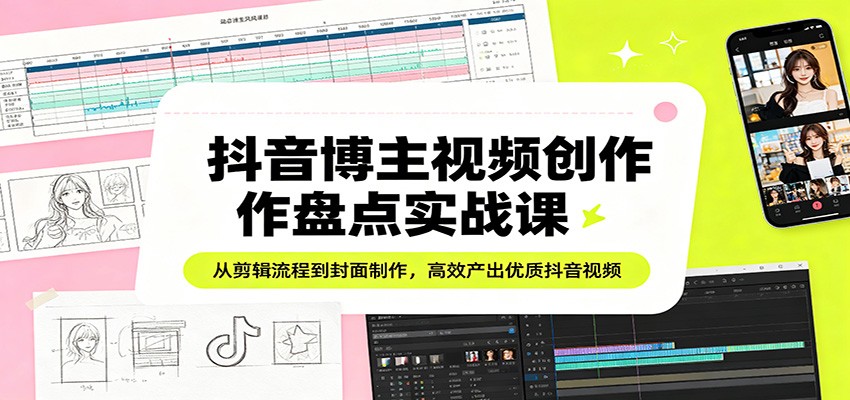 抖音博主视频创作盘点实战课：从剪辑流程到封面制作，高效产出优质抖音视频-吾爱创业网