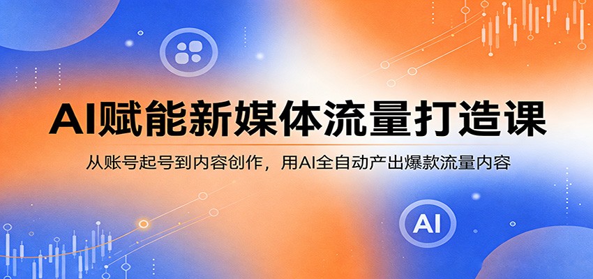 AI赋能新媒体流量打造课：从账号起号到内容创作，用AI全自动产出爆款流量内容-吾爱创业网
