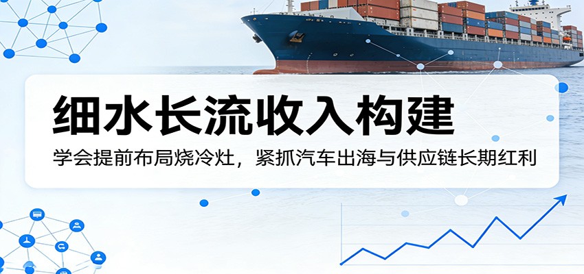 付费文章：细水长流收入构建，学会提前布局烧冷灶，紧抓汽车出海与供应链长期红利-吾爱创业网