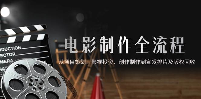 （14800期）电影制作全流程，从项目策划、影视投资、创作制作到宣发排片及版权回收-吾爱创业网