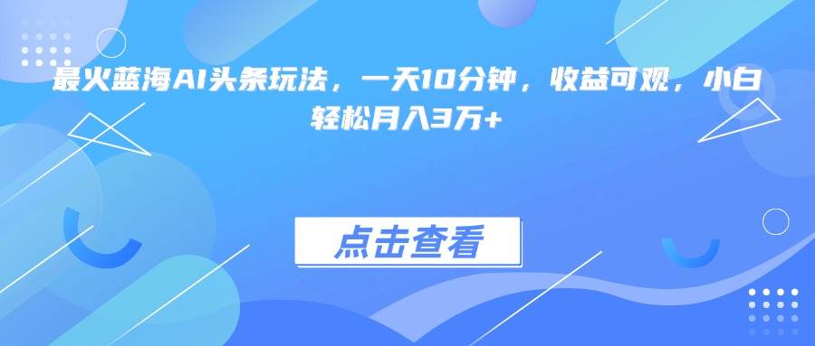 （15113期）最火蓝海AI头条玩法，一天10分钟，收益可观，小白轻松月入3万+-吾爱创业网