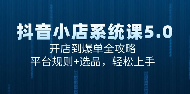 （15080期）抖音小店系统课5.0，开店到爆单全攻略，平台规则+选品，轻松上手-吾爱创业网