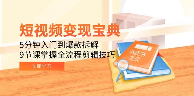 短视频变现宝典：5分钟入门到爆款拆解，9节课掌握全流程剪辑技巧-吾爱创业网
