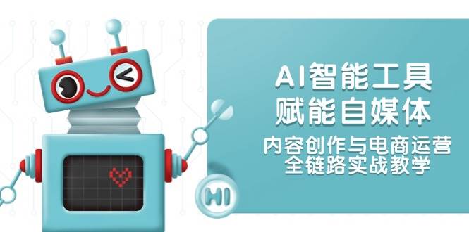 （14949期）AI智能工具赋能自媒体，内容创作与电商运营，全链路实战教学-吾爱创业网