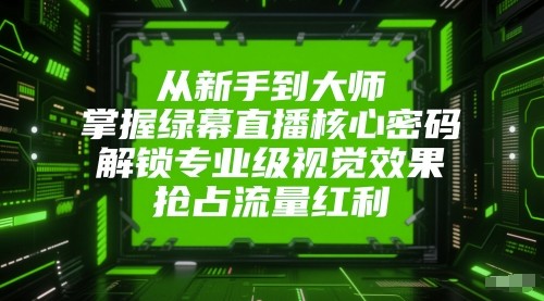 从新手到大师，掌握绿幕直播核心密码！解锁专业级视觉效果，抢占流量红利！-吾爱创业网
