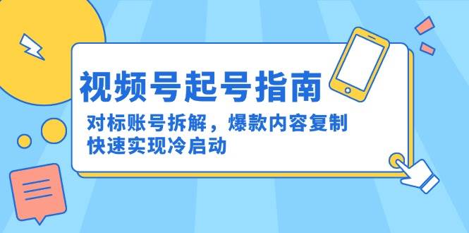 （15028期）视频号起号指南：对标账号拆解，爆款内容复制，快速实现冷启动-吾爱创业网