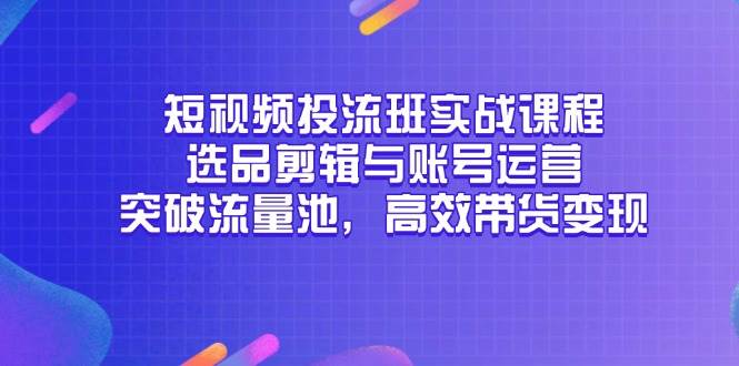 （14868期）短视频投流班实战课程，选品剪辑与账号运营，突破流量池，高效带货变现-吾爱创业网