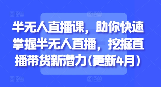 半无人直播课，助你快速掌握半无人直播，挖掘直播带货新潜力(更新6月)-吾爱创业网