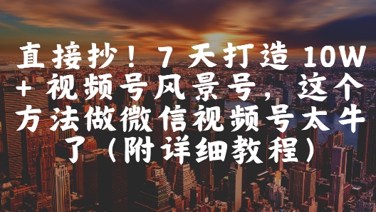 直接抄！7 天打造 10W + 视频号风景号，这个方法做微信视频号太牛了(附详细教程)-吾爱创业网