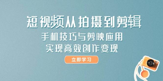 （14867期）短视频从拍摄到剪辑，手机技巧与剪映应用，实现高效创作变现-吾爱创业网