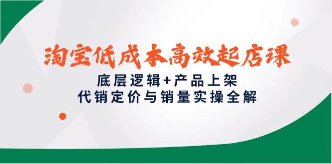 （14842期）淘宝低成本高效起店课，底层逻辑+产品上架，代销定价与销量实操全解-吾爱创业网