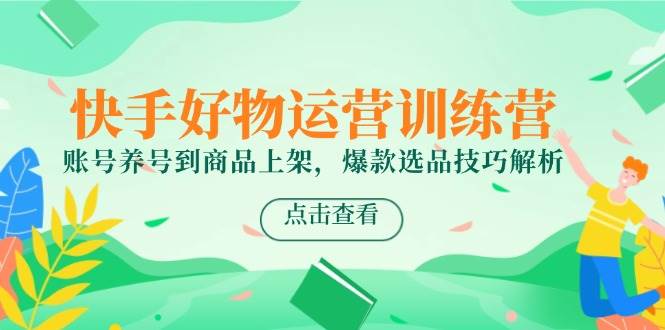 快手好物运营训练营，账号养号到商品上架，爆款选品技巧解析-吾爱创业网