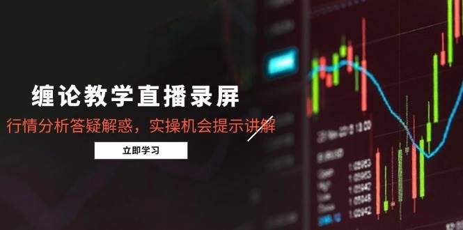 （14807期）缠论教学直播录屏，行情分析答疑解惑，实操机会提示讲解（5月）-吾爱创业网