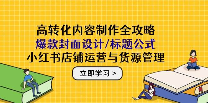 高转化内容制作全攻略：爆款封面设计/标题公式，小红书店铺运营与货源管理-吾爱创业网