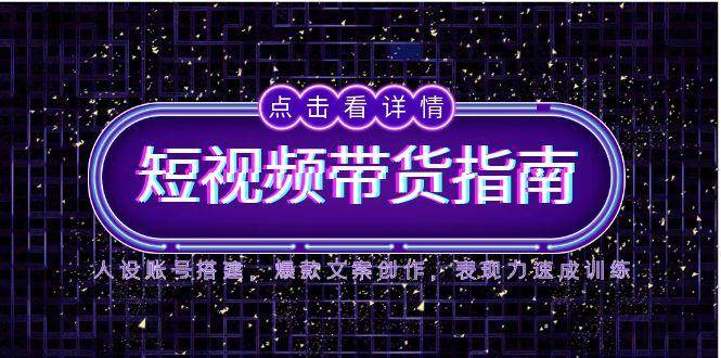 （14912期）2025短视频带货指南，人设账号搭建，爆款文案创作，表现力速成训练-吾爱创业网