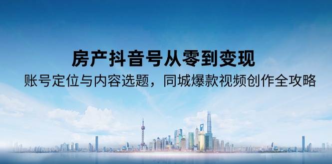 房产抖音号从零到变现，账号定位与内容选题，同城爆款视频创作全攻略-吾爱创业网