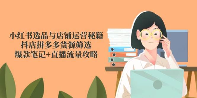 （14896期）小红书选品与店铺运营秘籍，抖店拼多多货源筛选，爆款笔记+直播流量攻略-吾爱创业网