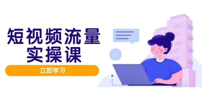短视频流量实战班，人设打造内容优化，矩阵投放管控有序，助力流量变现路-吾爱创业网