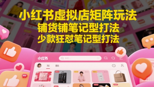 小红书虚拟店矩阵玩法，铺货铺笔记型打法，少款狂怼笔记型打法-吾爱创业网