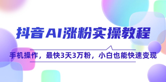 （15078期）抖音AI涨粉实操教程，手机操作，最快3天3万粉，小白也能快速变现-吾爱创业网