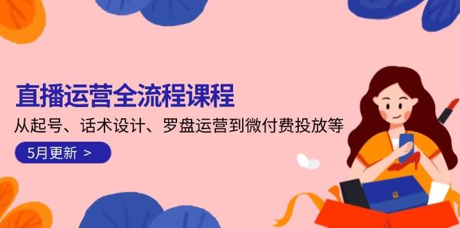 直播运营全流程课程-5月更新：从起号、话术设计、罗盘运营到微付费投放等-吾爱创业网