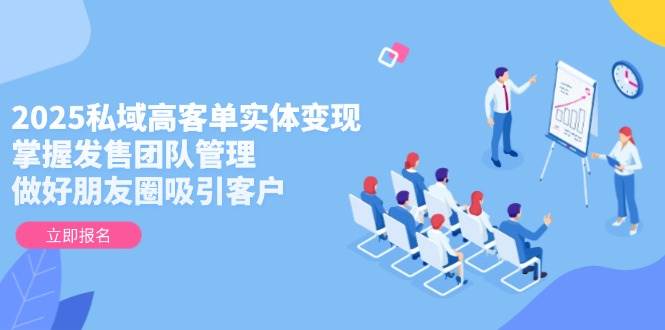 2025私域高客单实体变现，掌握发售团队管理，做好朋友圈吸引客户-吾爱创业网