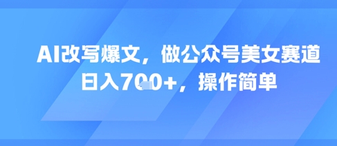 AI改写爆文，做公众号美女赛道，日入7张+，操作简单-吾爱创业网