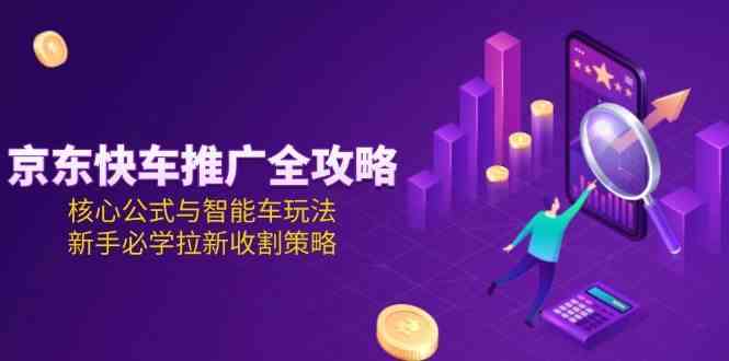 京东快车推广全攻略，核心公式与智能车玩法，新手必学拉新收割策略-吾爱创业网
