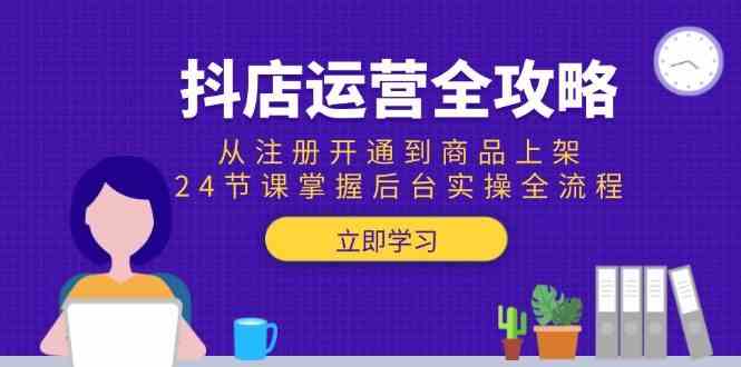 抖店运营全攻略：从注册开通到商品上架，24节课掌握后台实操全流程-吾爱创业网