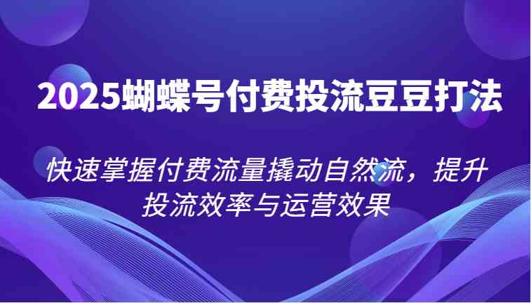 2025蝴蝶号付费投流豆豆打法，快速掌握付费流量撬动自然流，提升投流效率与运营效果-吾爱创业网