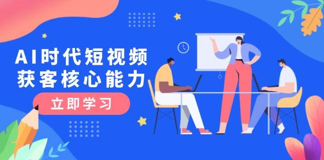 （15066期）AI时代短视频获客核心课程，三大必备技能解析，认知升级关键要点-吾爱创业网