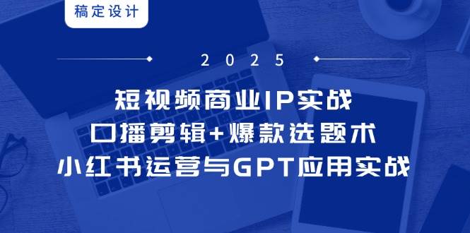 （14793期）短视频商业IP实战6期：口播剪辑+爆款选题术，小红书运营与GPT应用实战-吾爱创业网