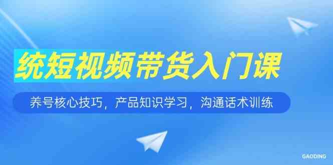短视频带货入门课，养号核心技巧，产品知识学习，沟通话术训练-吾爱创业网