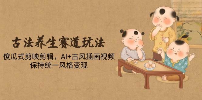 （14765期）古法养生赛道玩法，傻瓜式剪映剪辑，AI+古风插画视频，保持统一风格变现-吾爱创业网