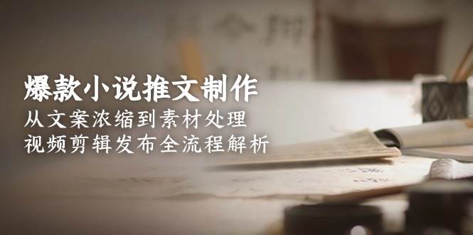 爆款小说推文制作，从文案浓缩到素材处理，视频剪辑发布全流程解析-吾爱创业网