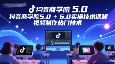 抖音商学院5.0+6.0实操技术课程，视频制作热门技术-吾爱创业网