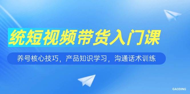 （15091期）短视频带货入门课，养号核心技巧，产品知识学习，沟通话术训练-吾爱创业网