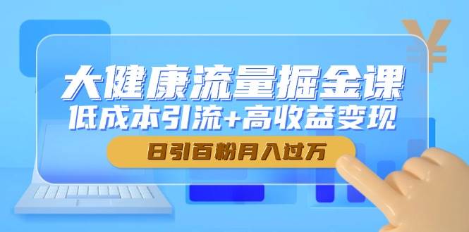 （14811期）大健康流量掘金课，低成本引流+高收益变现，日引百粉月入过万-吾爱创业网