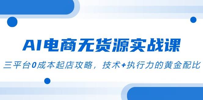 （14982期）AI电商无货源实战课，三平台0成本起店攻略，技术+执行力的黄金配比-吾爱创业网