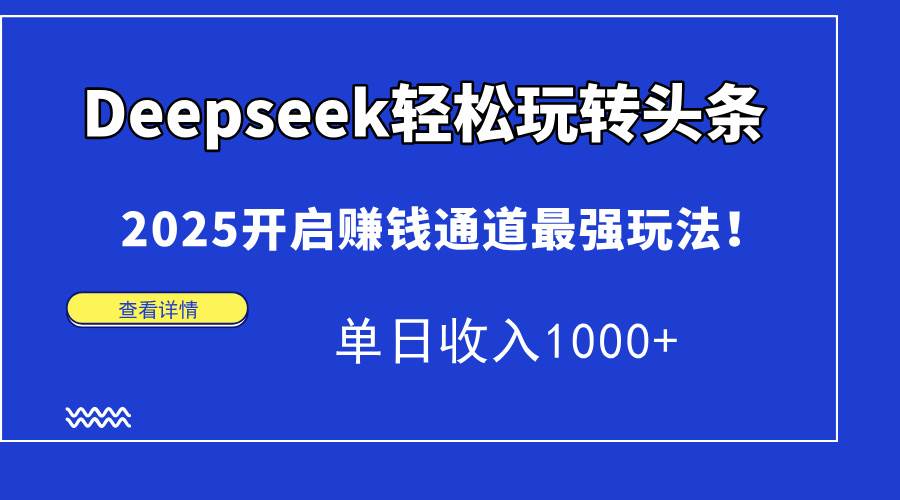 （15084期）Deepseek轻松玩转头条，2025开启赚钱通道最强玩法！单日收入1000+-吾爱创业网