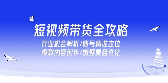（15089期）短视频带货全攻略，行业机会解析/账号精准定位/爆款内容创作/数据复盘优化-吾爱创业网