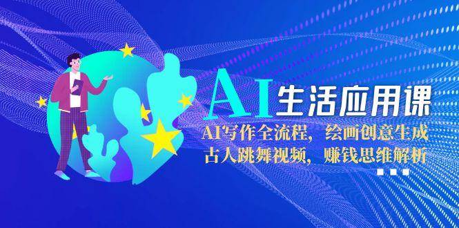 AI生活应用课：AI写作全流程，绘画创意生成，古人跳舞视频，赚钱思维解析-吾爱创业网
