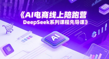AI电商线上陪跑营，DeepSeek系列课程先导课-吾爱创业网