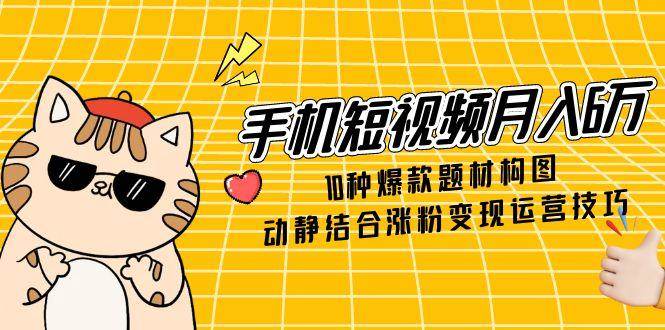 手机短视频月入6万，10种爆款题材构图，动静结合涨粉变现运营技巧-吾爱创业网