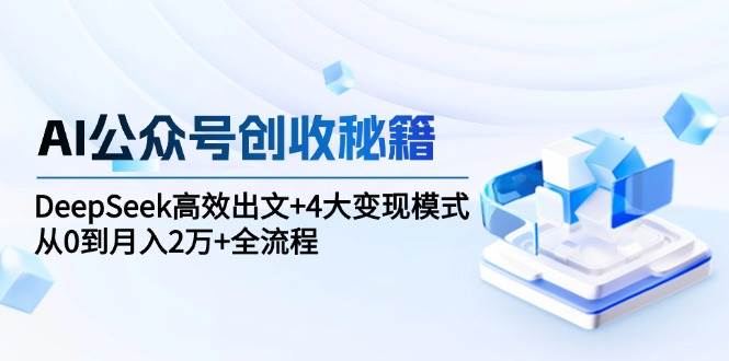 AI公众号创收秘籍：DeepSeek高效出文+4大变现模式，从0到月入2万+全流程-吾爱创业网