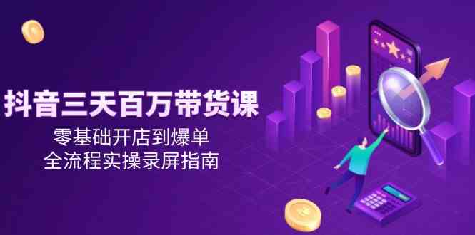 抖音三天百万带货课，零基础开店到爆单，全流程实操录屏指南-吾爱创业网
