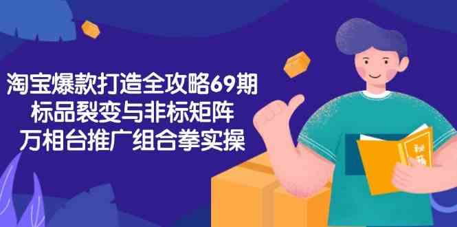 淘宝爆款打造全攻略-69期，标品裂变与非标矩阵，万相台推广组合拳实操-吾爱创业网
